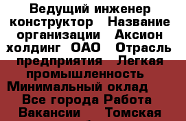 Ведущий инженер-конструктор › Название организации ­ Аксион-холдинг, ОАО › Отрасль предприятия ­ Легкая промышленность › Минимальный оклад ­ 1 - Все города Работа » Вакансии   . Томская обл.